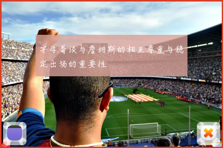 字母哥谈与詹姆斯的相互尊重与稳定出场的重要性