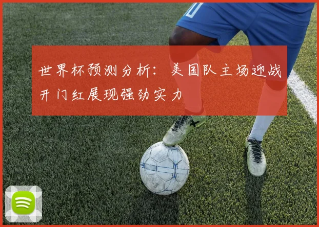 世界杯预测分析：美国队主场迎战开门红展现强劲实力
