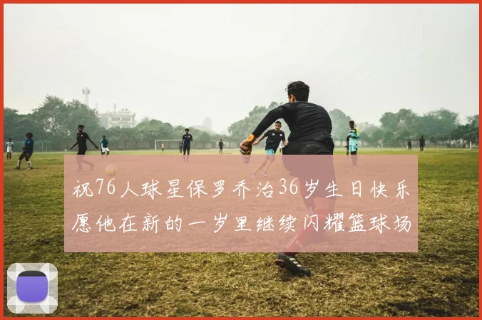 祝76人球星保罗乔治36岁生日快乐愿他在新的一岁里继续闪耀篮球场