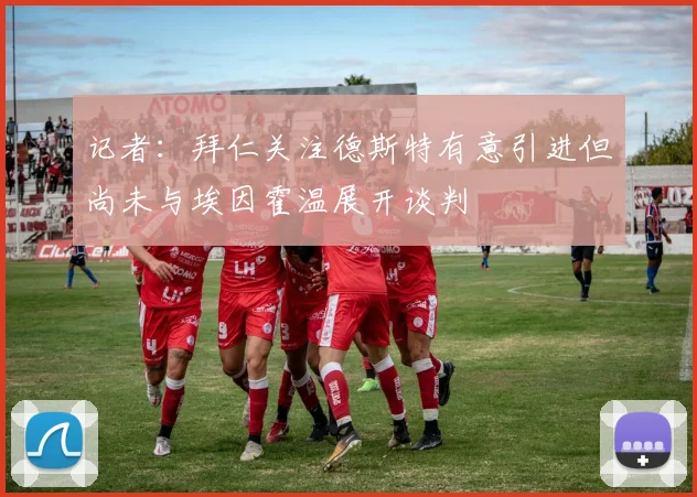 记者：拜仁关注德斯特有意引进但尚未与埃因霍温展开谈判