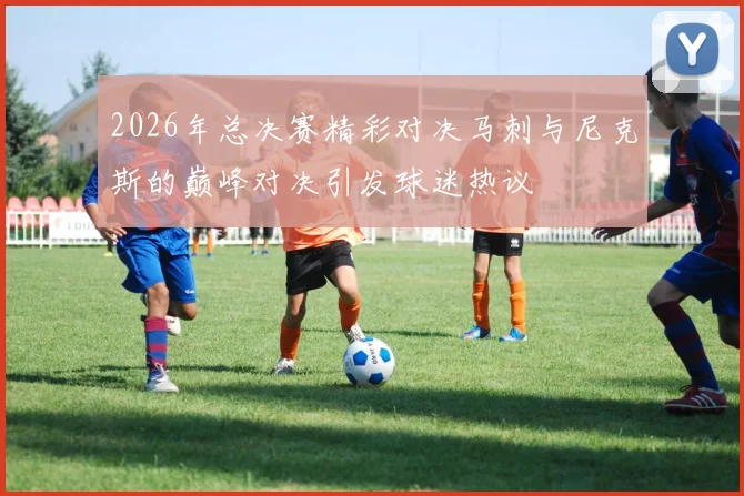 2026年总决赛精彩对决马刺与尼克斯的巅峰对决引发球迷热议