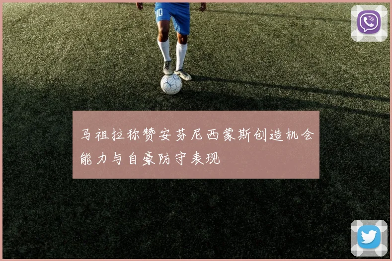 马祖拉称赞安芬尼西蒙斯创造机会能力与自豪防守表现