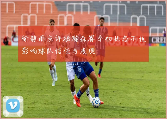 徐静雨点评杨瀚森赛季初状态不佳影响球队信任与表现