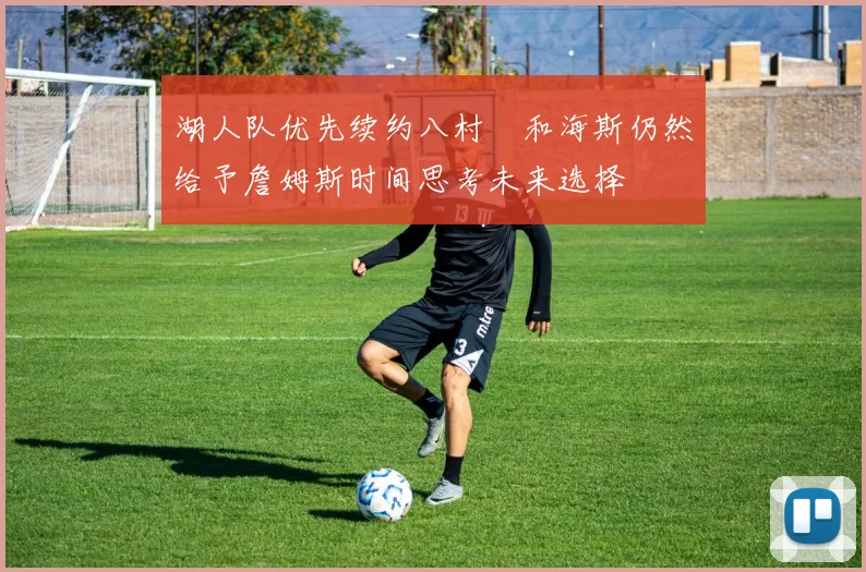 湖人队优先续约八村塁和海斯仍然给予詹姆斯时间思考未来选择