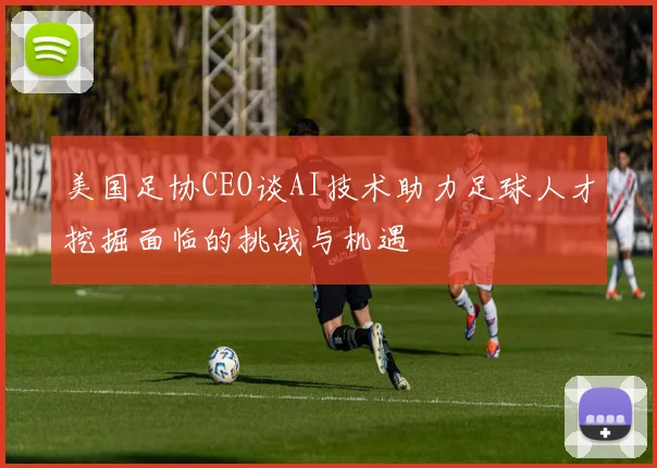 美国足协CEO谈AI技术助力足球人才挖掘面临的挑战与机遇