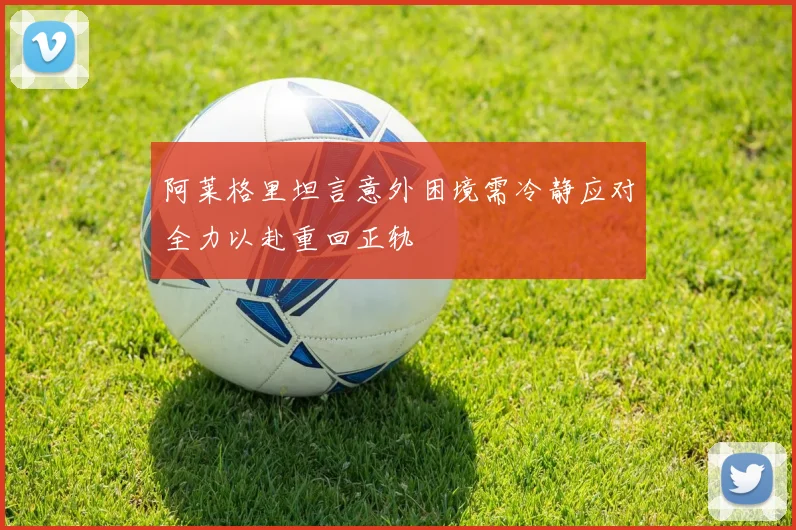 阿莱格里坦言意外困境需冷静应对全力以赴重回正轨