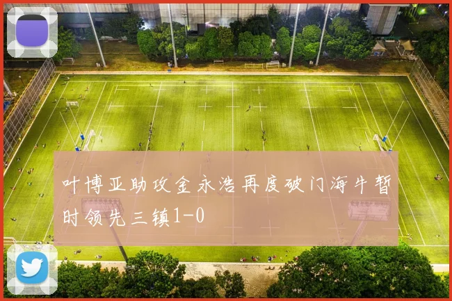 叶博亚助攻金永浩再度破门海牛暂时领先三镇1-0