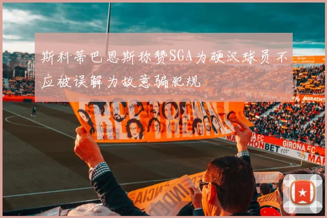 斯科蒂巴恩斯称赞SGA为硬汉球员不应被误解为故意骗犯规